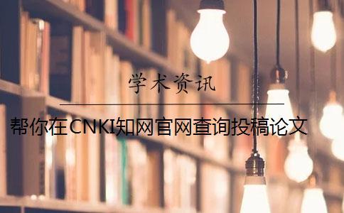 幫你在CNKI學術(shù)官網(wǎng)查詢投稿論文