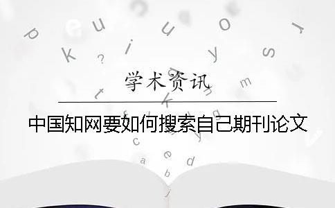 中國(guó)學(xué)術(shù)要如何搜索自己期刊論文