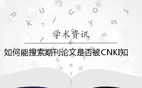 如何能搜索期刊論文是否被CNKI學(xué)術(shù)收錄