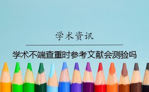 學術不端查重時參考文獻會測驗嗎？
