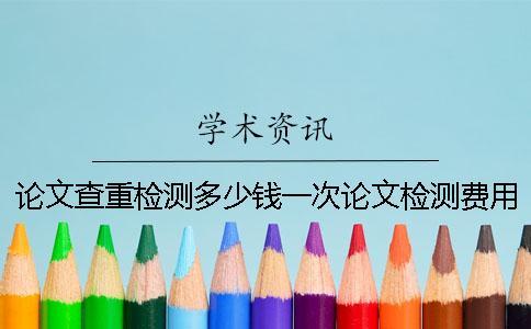 論文查重檢測多少錢一次？論文檢測費用怎么支付？