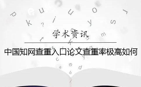 中國學術查重入口論文查重率極高如何解決？
