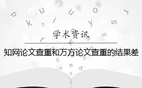 學(xué)術(shù)論文查重和萬(wàn)方論文查重的結(jié)果差多少？