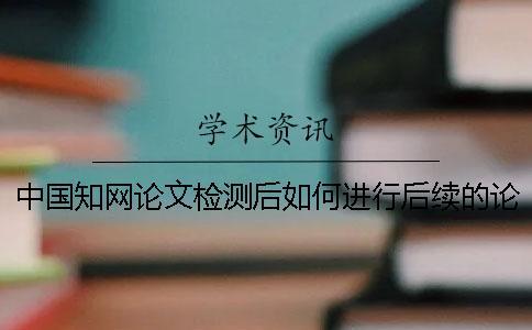 中國學術論文檢測后如何進行后續的論文降重？