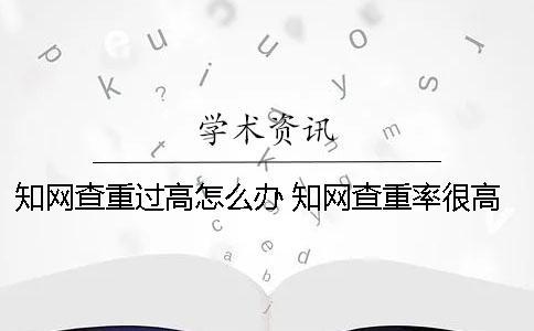 學(xué)術(shù)查重過(guò)高怎么辦？ 學(xué)術(shù)查重率很高怎么辦
