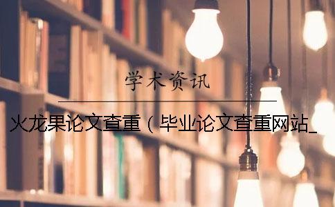 火龍果論文查重（畢業(yè)論文查重網(wǎng)站_論文查重是和哪些對(duì)比）