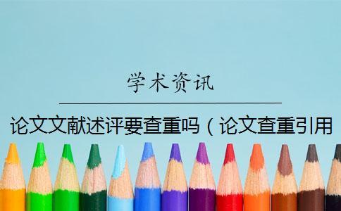 論文文獻(xiàn)述評(píng)要查重嗎(論文查重引用的部分怎么辦_文獻(xiàn)綜述要查重嗎) 論文文獻(xiàn)述評(píng)要查重嗎(論文查重引用的部分怎么辦_文獻(xiàn)綜述要查重嗎)