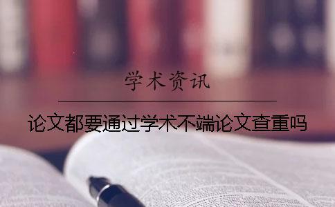 論文都要通過(guò)學(xué)術(shù)不端論文查重嗎？
