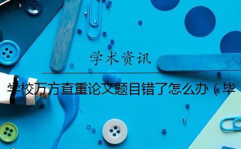 學(xué)校萬方查重論文題目錯了怎么辦(畢業(yè)論文題目查重嗎_畢業(yè)論文如何查重) 學(xué)校萬方查重論文題目錯了怎么辦(畢業(yè)論文題目查重嗎_畢業(yè)論文如何查重)
