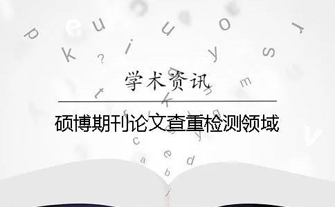 碩博期刊論文查重檢測領(lǐng)域