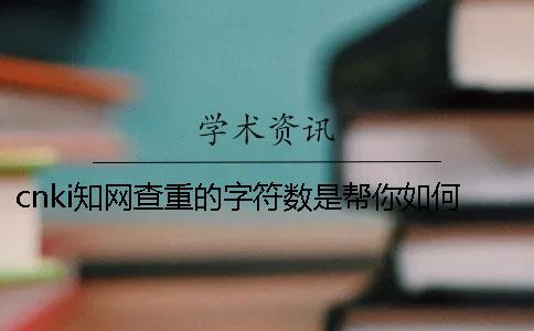 cnki學術查重的字符數是幫你如何算法的？