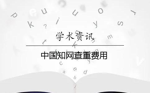 中國(guó)學(xué)術(shù)查重費(fèi)用
