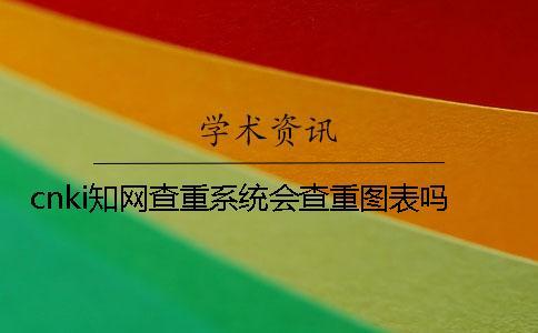 cnki學術(shù)查重系統(tǒng)會查重圖表嗎？